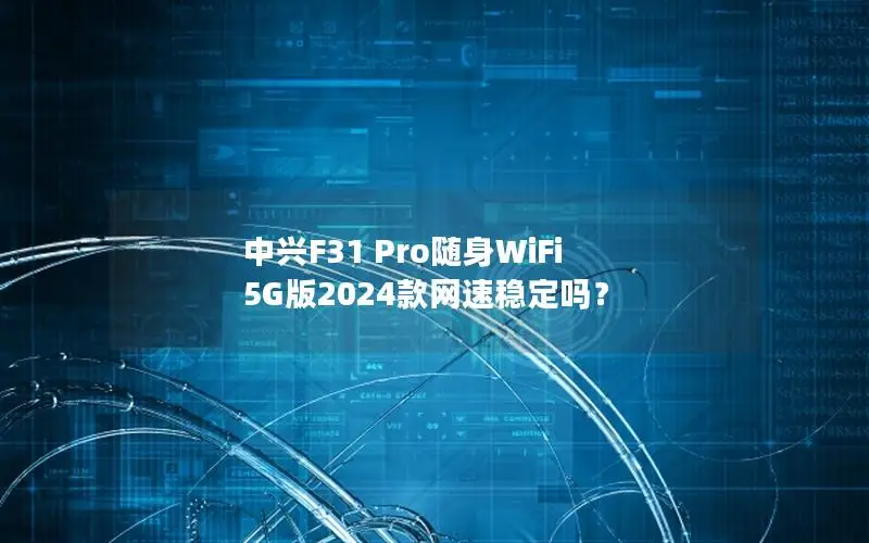 中兴F31 Pro随身WiFi 5G版2024款网速稳定吗？