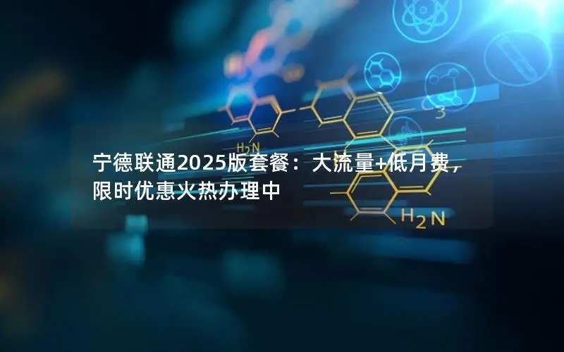 宁德联通2025版套餐：大流量+低月费，限时优惠火热办理中