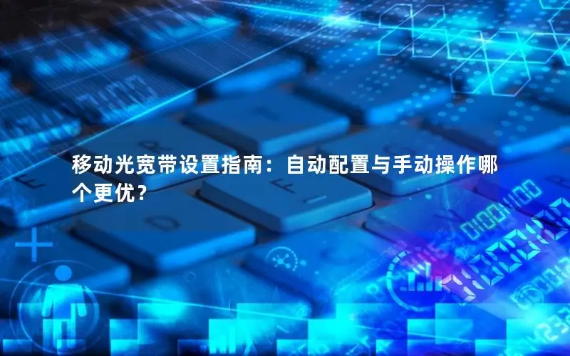 移动光宽带设置指南：自动配置与手动操作哪个更优？