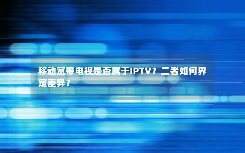 移动宽带电视是否属于IPTV？二者如何界定差异？