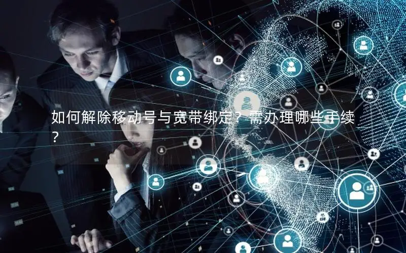 如何解除移动号与宽带绑定？需办理哪些手续？
