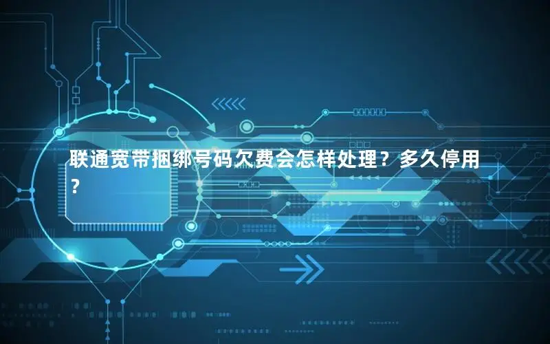 联通宽带捆绑号码欠费会怎样处理？多久停用？