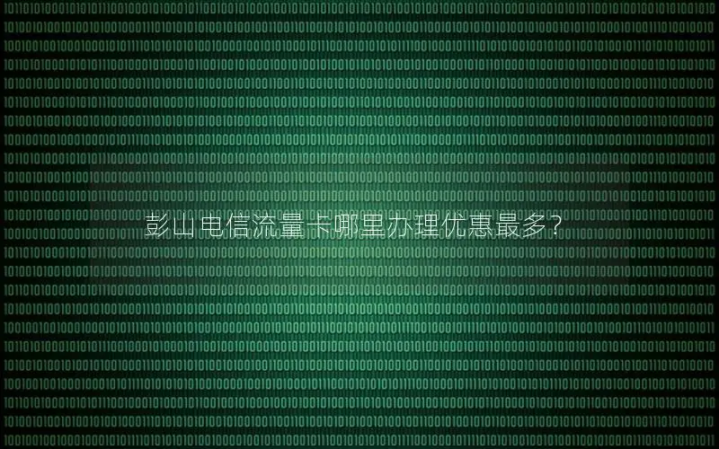 彭山电信流量卡哪里办理优惠最多？