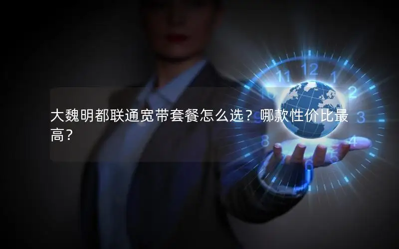 大魏明都联通宽带套餐怎么选？哪款性价比最高？