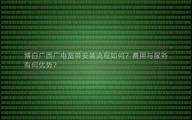 博白广西广电宽带安装流程如何？费用与服务有何优势？