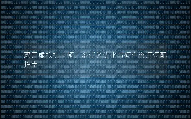 双开虚拟机卡顿？多任务优化与硬件资源调配指南