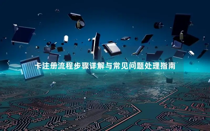 卡注册流程步骤详解与常见问题处理指南