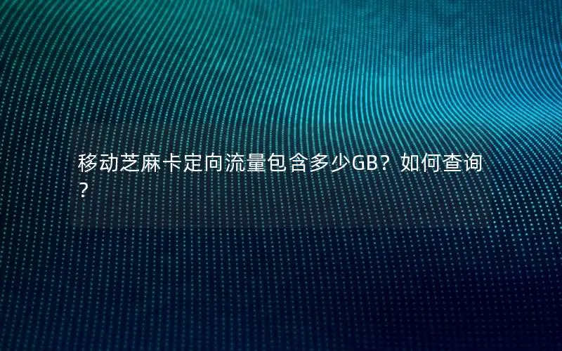 移动芝麻卡定向流量包含多少GB？如何查询？
