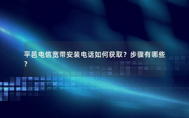 平邑电信宽带安装电话如何获取？步骤有哪些？