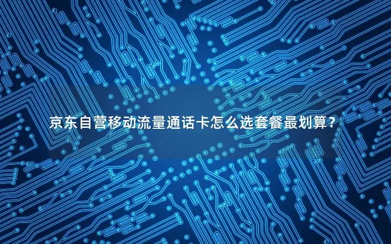 京东自营移动流量通话卡怎么选套餐最划算？