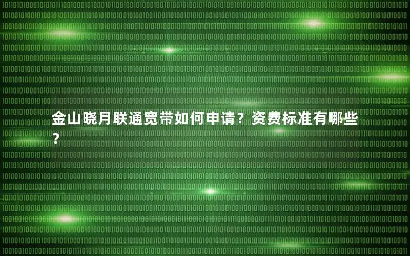 金山晓月联通宽带如何申请？资费标准有哪些？
