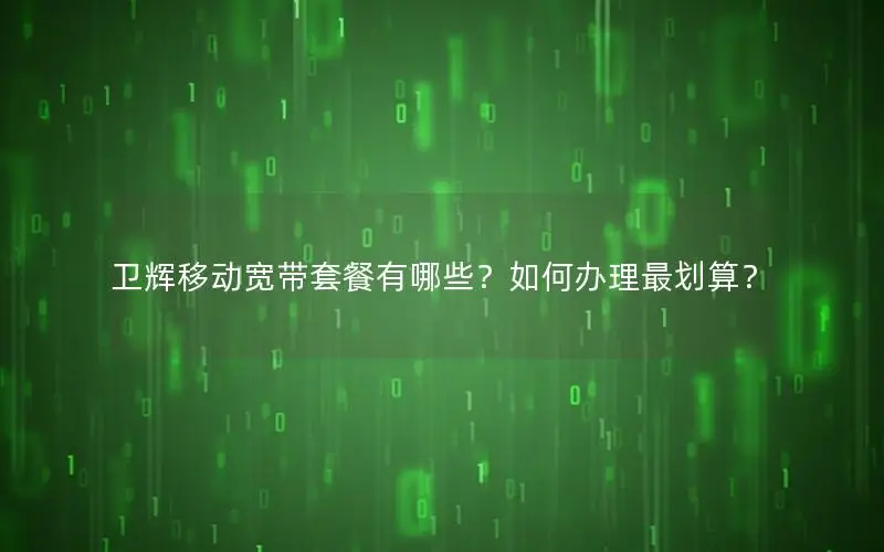 卫辉移动宽带套餐有哪些？如何办理最划算？