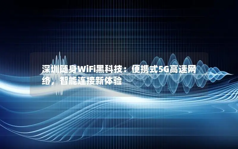 深圳随身WiFi黑科技：便携式5G高速网络，智能连接新体验