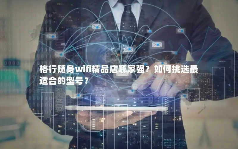 格行随身wifi精品店哪家强？如何挑选最适合的型号？