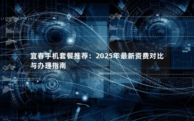 宜春手机套餐推荐：2025年最新资费对比与办理指南