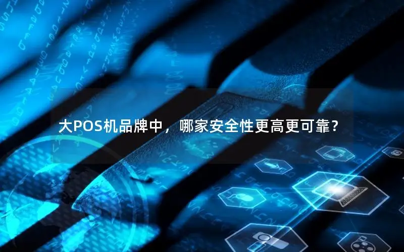大POS机品牌中，哪家安全性更高更可靠？