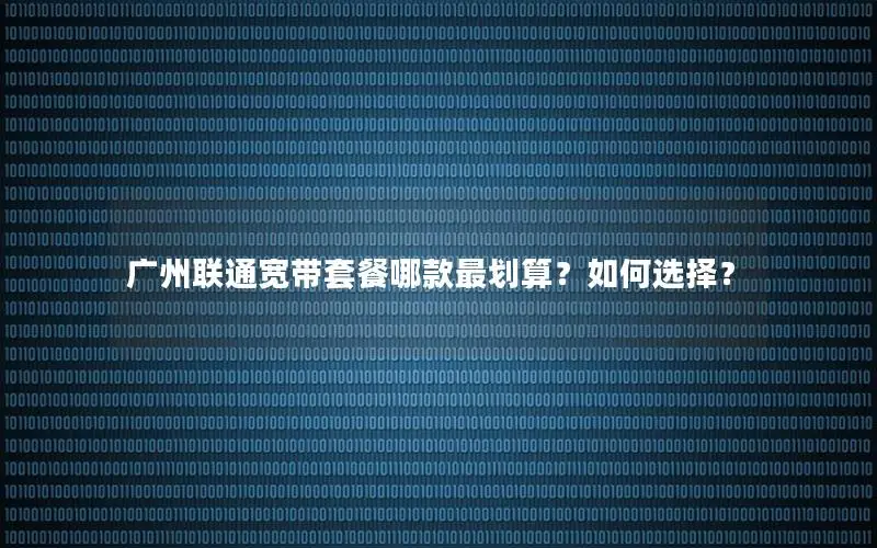 广州联通宽带套餐哪款最划算？如何选择？