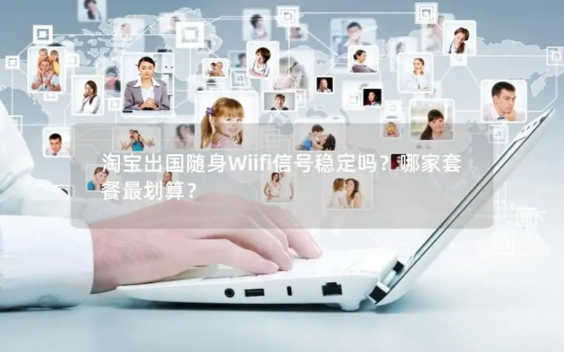 淘宝出国随身Wiifi信号稳定吗？哪家套餐最划算？