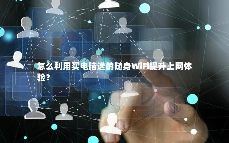 怎么利用买电脑送的随身WiFi提升上网体验？