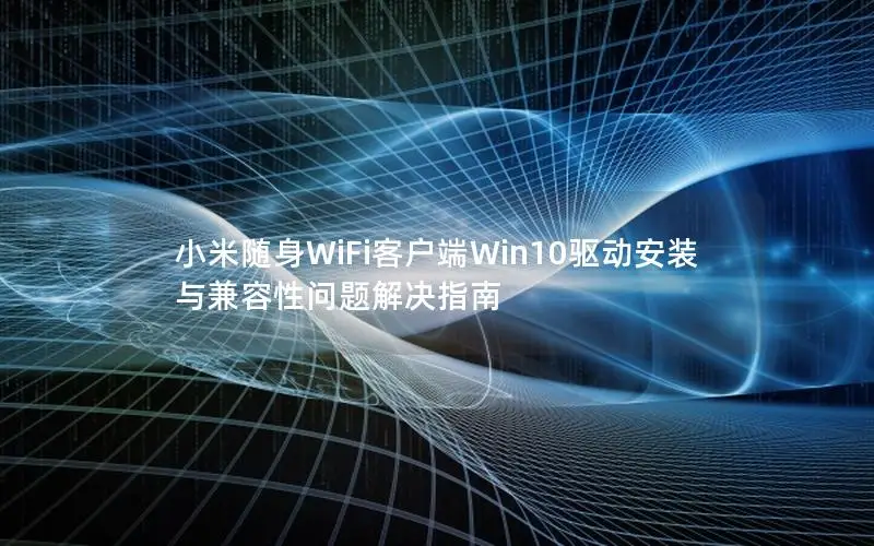 小米随身WiFi客户端Win10驱动安装与兼容性问题解决指南