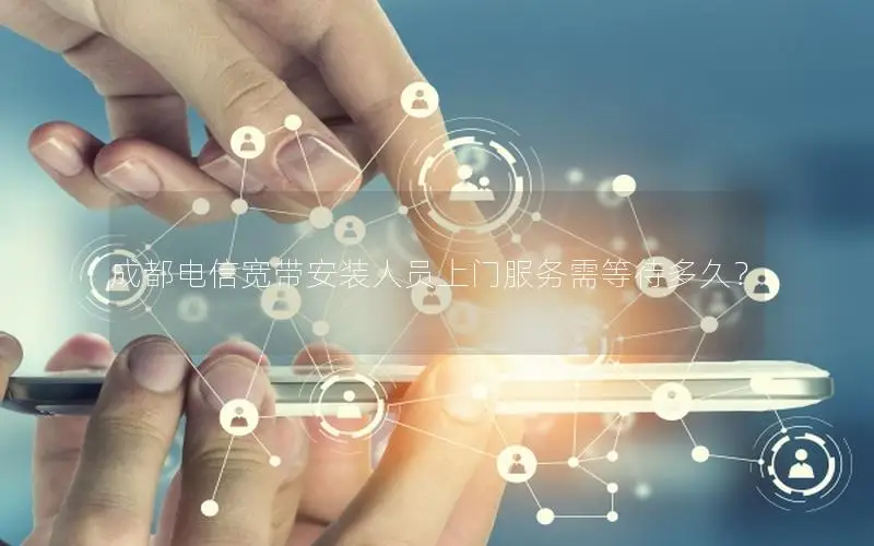 成都电信宽带安装人员上门服务需等待多久？