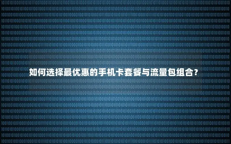 如何选择最优惠的手机卡套餐与流量包组合？