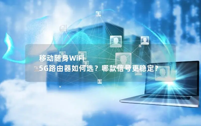 移动随身WiFi 5G路由器如何选？哪款信号更稳定？