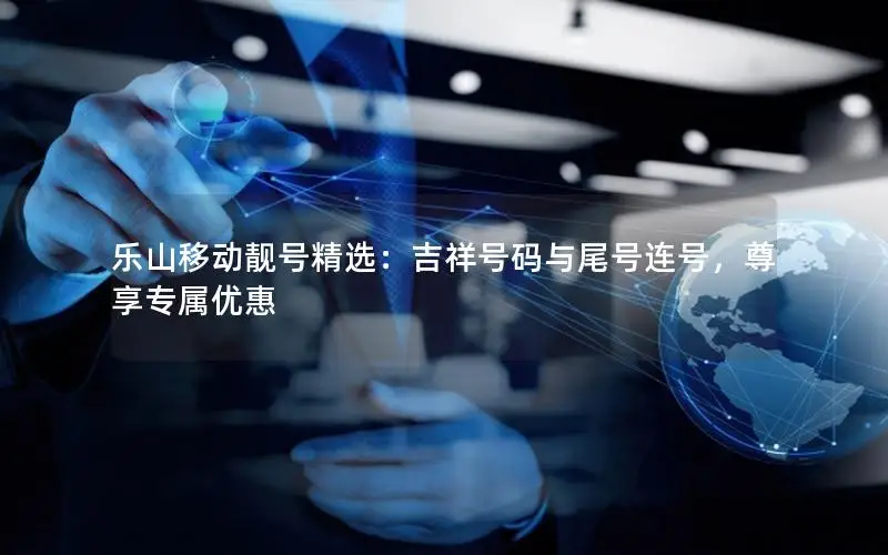 乐山移动靓号精选：吉祥号码与尾号连号，尊享专属优惠