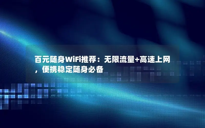 百元随身WiFi推荐：无限流量+高速上网，便携稳定随身必备