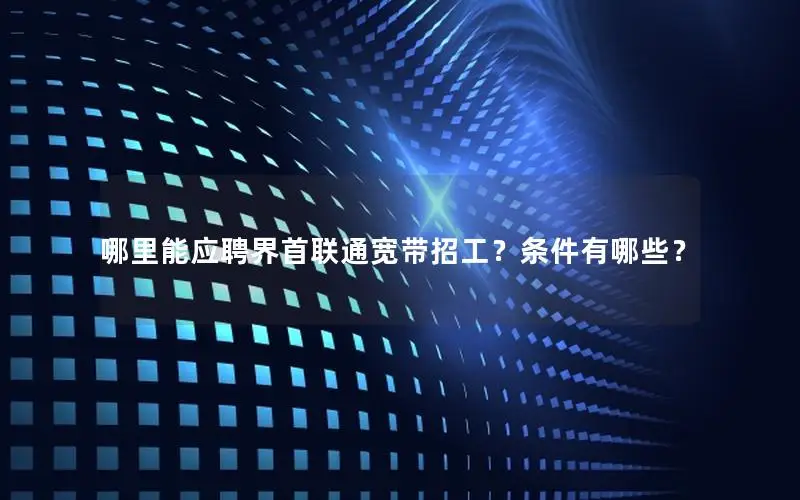 哪里能应聘界首联通宽带招工？条件有哪些？
