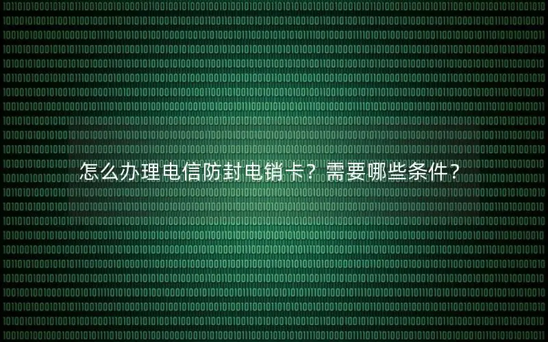 怎么办理电信防封电销卡？需要哪些条件？