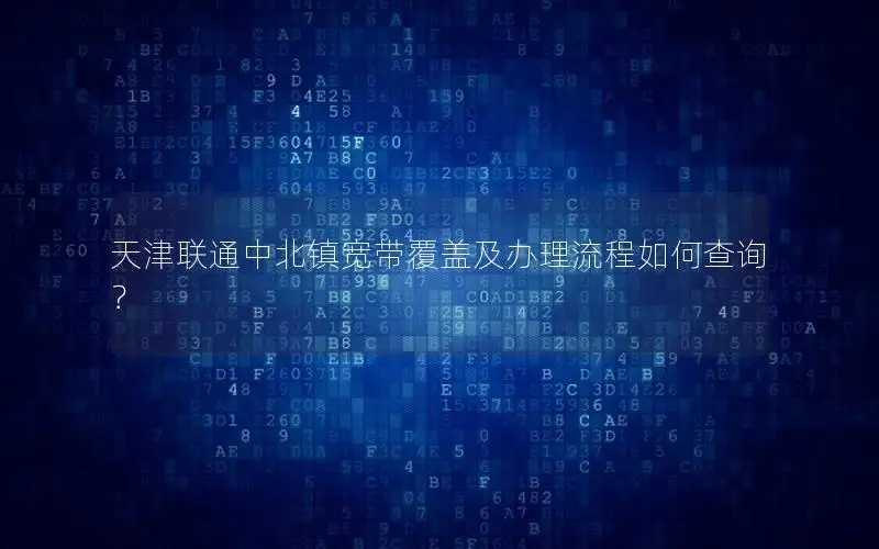 天津联通中北镇宽带覆盖及办理流程如何查询？