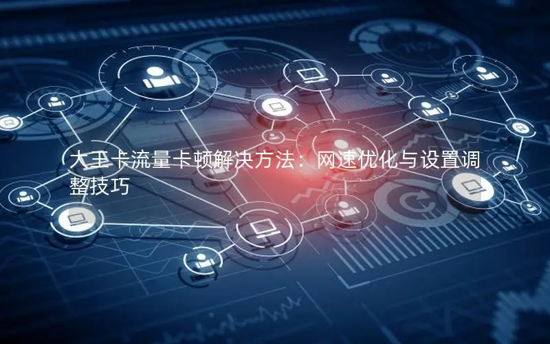 大王卡流量卡顿解决方法：网速优化与设置调整技巧