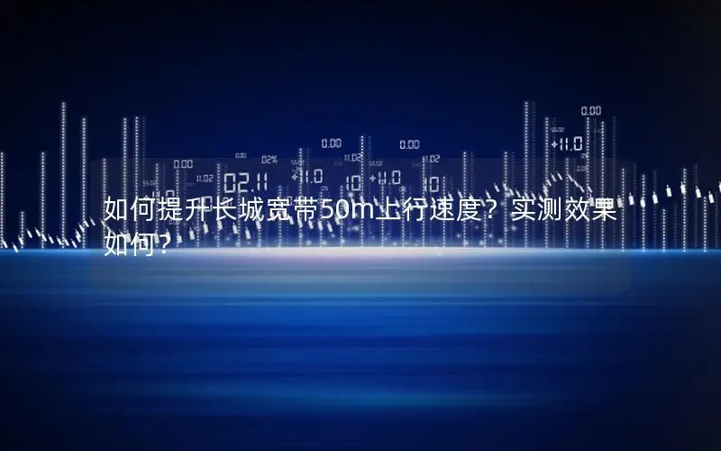 如何提升长城宽带50m上行速度？实测效果如何？
