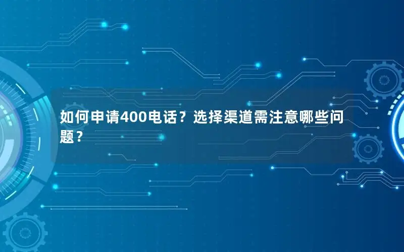 如何申请400电话？选择渠道需注意哪些问题？