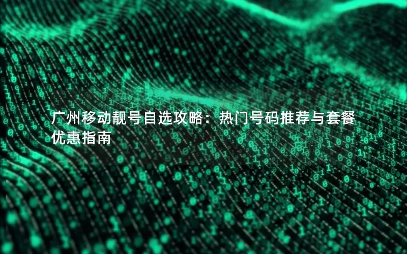 广州移动靓号自选攻略：热门号码推荐与套餐优惠指南