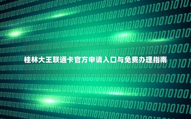 桂林大王联通卡官方申请入口与免费办理指南