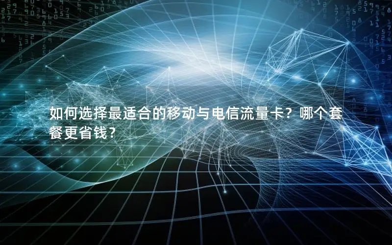 如何选择最适合的移动与电信流量卡？哪个套餐更省钱？