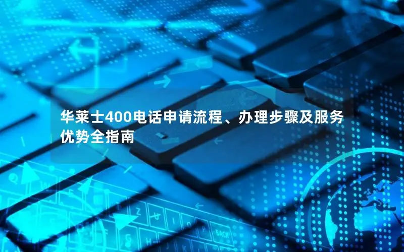华莱士400电话申请流程、办理步骤及服务优势全指南