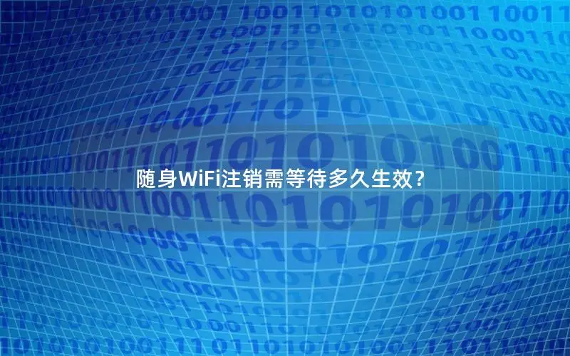 随身WiFi注销需等待多久生效？