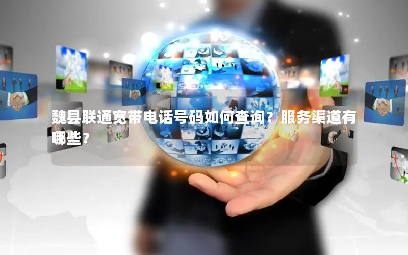 魏县联通宽带电话号码如何查询？服务渠道有哪些？