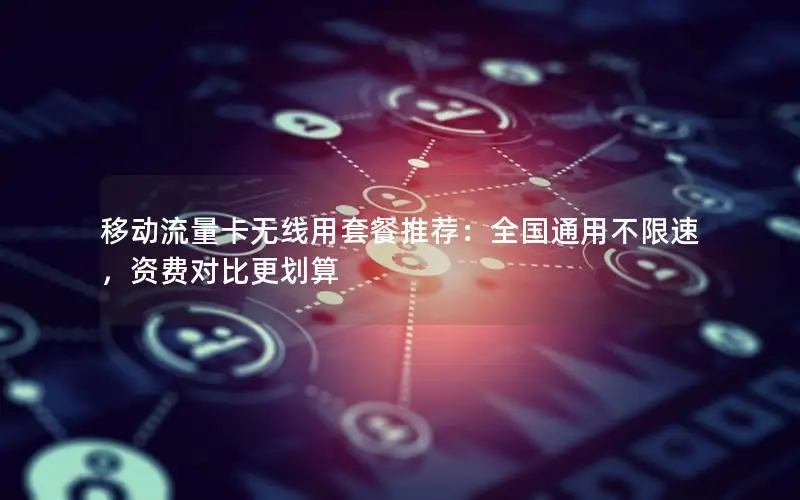 移动流量卡无线用套餐推荐：全国通用不限速，资费对比更划算