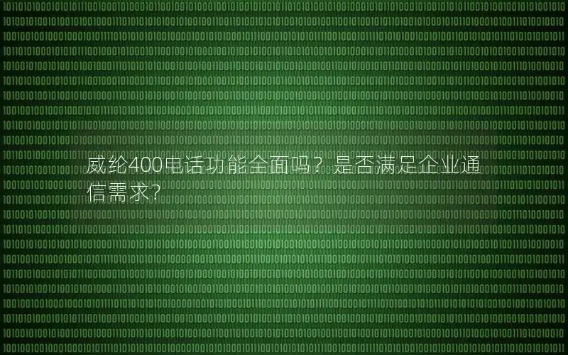 威纶400电话功能全面吗？是否满足企业通信需求？