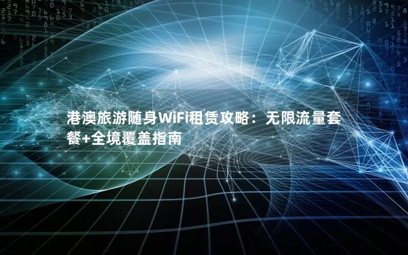 港澳旅游随身WiFi租赁攻略：无限流量套餐+全境覆盖指南