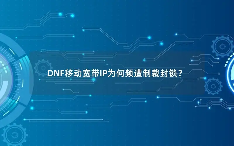 DNF移动宽带IP为何频遭制裁封锁？