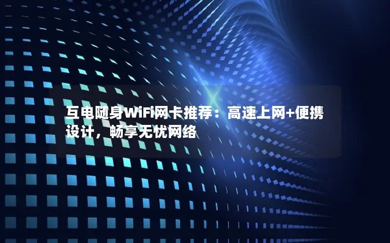 互电随身WiFi网卡推荐：高速上网+便携设计，畅享无忧网络