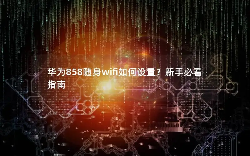 华为858随身wifi如何设置？新手必看指南
