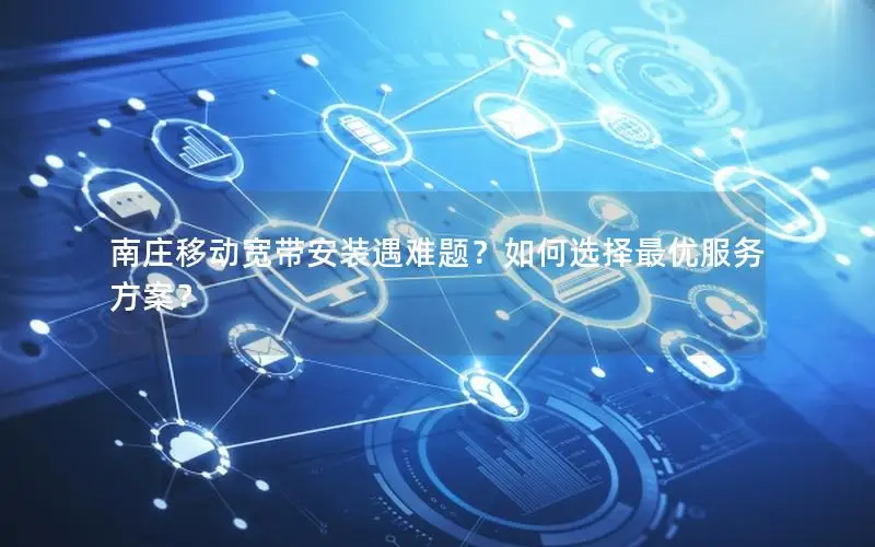 南庄移动宽带安装遇难题？如何选择最优服务方案？