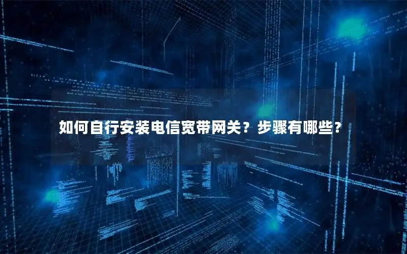 如何自行安装电信宽带网关？步骤有哪些？