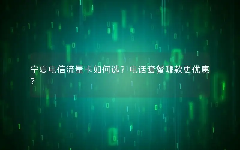 宁夏电信流量卡如何选？电话套餐哪款更优惠？